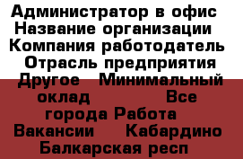 Администратор в офис › Название организации ­ Компания-работодатель › Отрасль предприятия ­ Другое › Минимальный оклад ­ 25 000 - Все города Работа » Вакансии   . Кабардино-Балкарская респ.